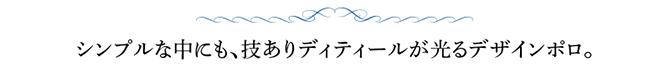 シンプルな中にも、技ありディティールが光るデザインポロ。