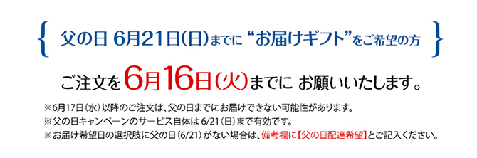 父の日 6月21日 （日）までに “お届けギフト”をご希望の方はご注文を 6月16日（火）までに お願いいたします。