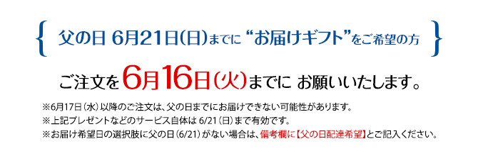 父の日 6月21日 （日）までに “お届けギフト”をご希望の方は、ご注文を 6月16日（火）までに お願いいたします。